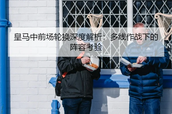 皇马中前场轮换深度解析：多线作战下的阵容考验
